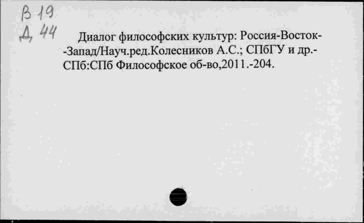 ﻿Диалог философских культур: Россия-Восток--Запад/Науч.ред.Колесников А.С.; СПбГУ и др.-СПб:СПб Философское об-во,2011.-204.